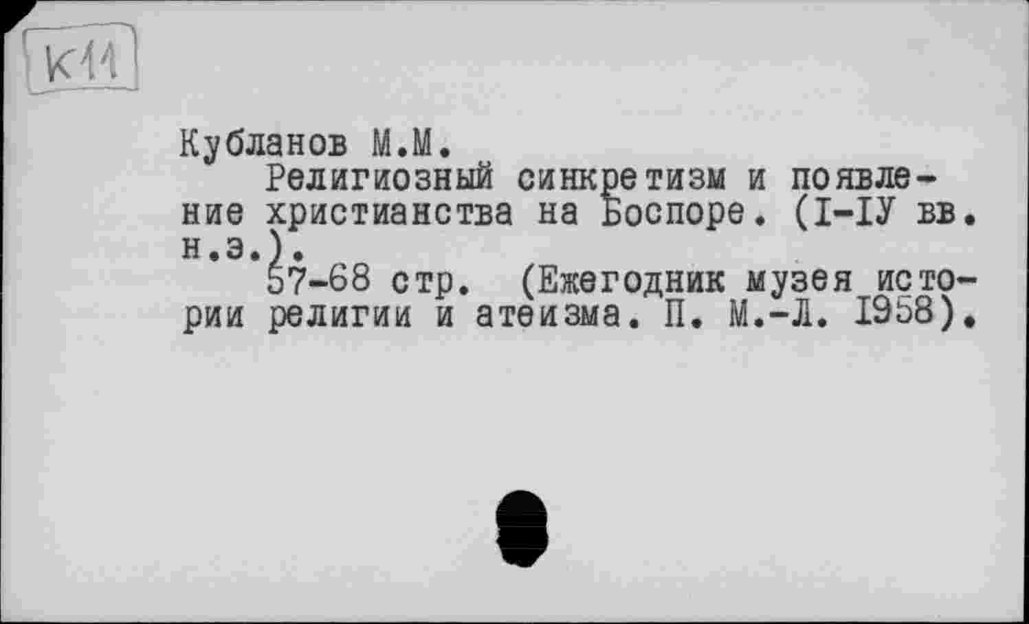 ﻿Кубланов М.М.
Религиозный синкретизм и появление христианства на Боспоре. (І-ІУ вв. н.э.).
57-68 стр. (Ежегодник музея истории религии и атеизма. П. М.-Л. 1958).